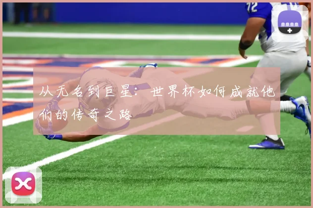从无名到巨星：世界杯如何成就他们的传奇之路