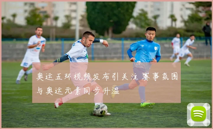 奥运五环视频发布引关注 赛事氛围与奥运元素同步升温