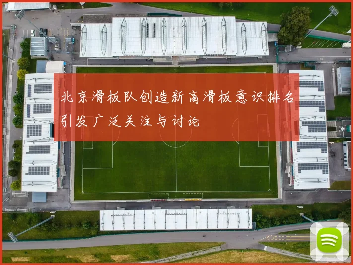 北京滑板队创造新高滑板意识排名引发广泛关注与讨论